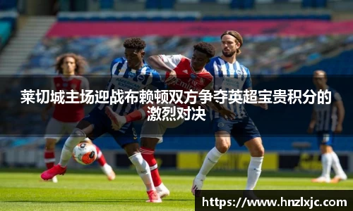 莱切城主场迎战布赖顿双方争夺英超宝贵积分的激烈对决