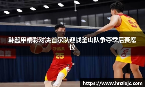 韩篮甲精彩对决首尔队迎战釜山队争夺季后赛席位