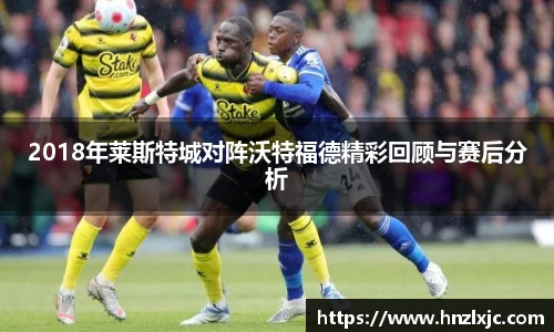 2018年莱斯特城对阵沃特福德精彩回顾与赛后分析