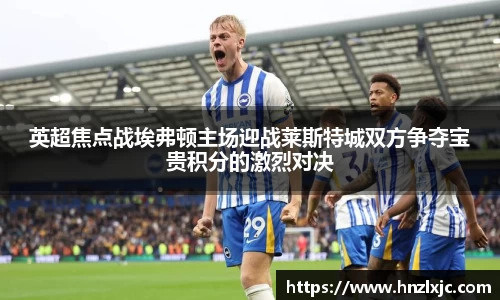 英超焦点战埃弗顿主场迎战莱斯特城双方争夺宝贵积分的激烈对决