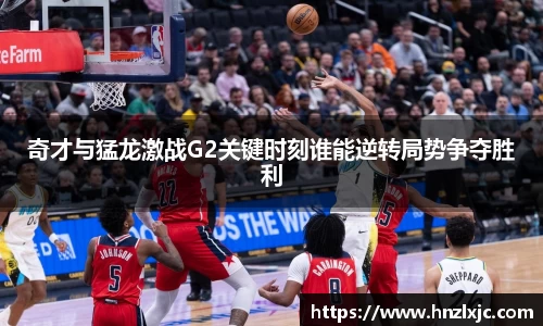 奇才与猛龙激战G2关键时刻谁能逆转局势争夺胜利