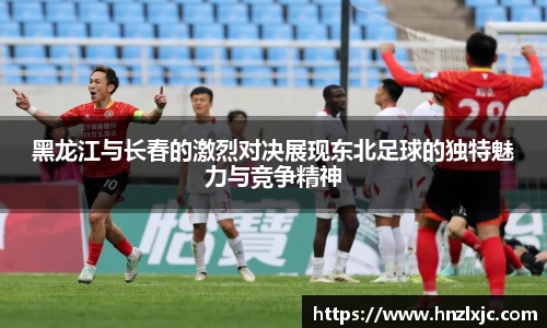 黑龙江与长春的激烈对决展现东北足球的独特魅力与竞争精神