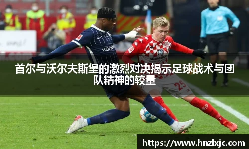 首尔与沃尔夫斯堡的激烈对决揭示足球战术与团队精神的较量
