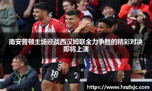 南安普顿主场迎战西汉姆联全力争胜的精彩对决即将上演