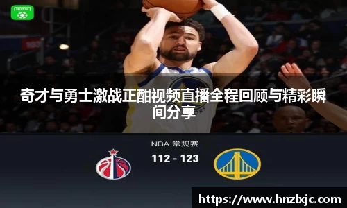 奇才与勇士激战正酣视频直播全程回顾与精彩瞬间分享