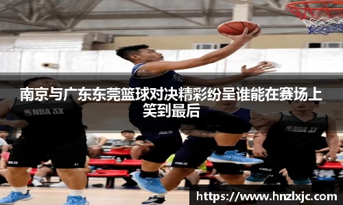 南京与广东东莞篮球对决精彩纷呈谁能在赛场上笑到最后