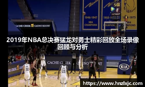 2019年NBA总决赛猛龙对勇士精彩回放全场录像回顾与分析
