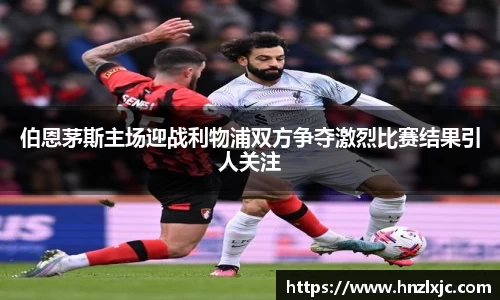 伯恩茅斯主场迎战利物浦双方争夺激烈比赛结果引人关注
