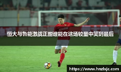 恒大与鲁能激战正酣谁能在这场较量中笑到最后