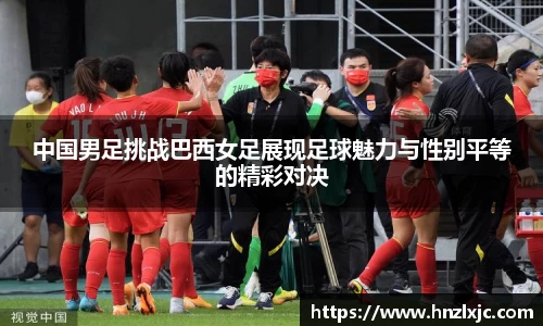 中国男足挑战巴西女足展现足球魅力与性别平等的精彩对决